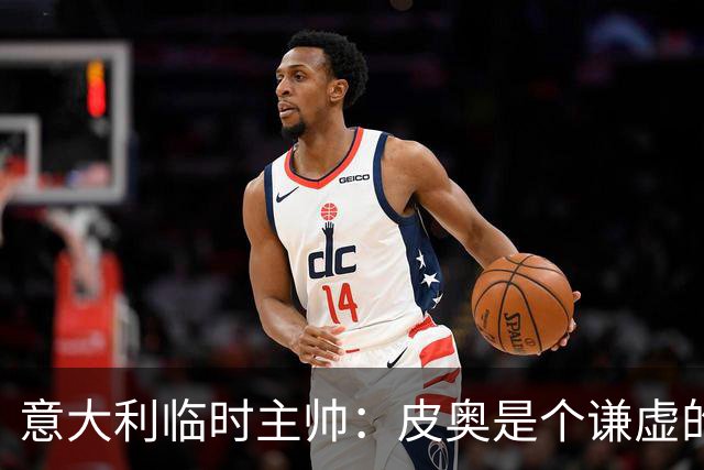 意大利临时主帅：皮奥是个谦虚的孩子，我们关注的不是结果是过程